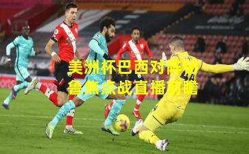 美洲杯巴西对阵秘鲁焦点战直播前瞻