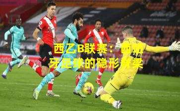 西乙B联赛：西班牙足球的隐形脊梁