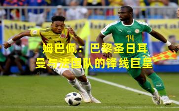 姆巴佩：巴黎圣日耳曼与法国队的锋线巨星