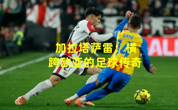 加拉塔萨雷：横跨欧亚的足球传奇