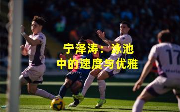  宁泽涛：泳池中的速度与优雅