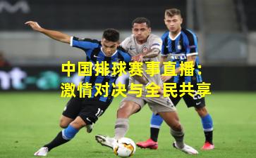 中国排球赛事直播:激情对决与全民共享