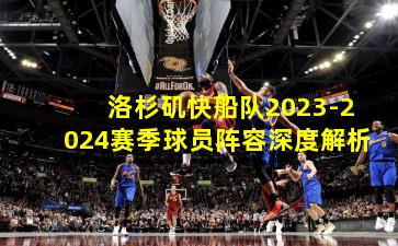 洛杉矶快船队2023-2024赛季球员阵容深度解析